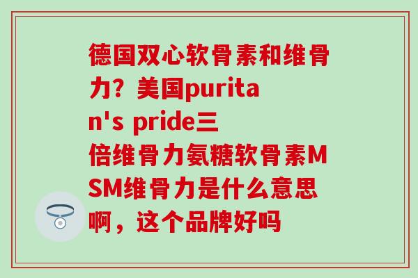 德国双心软骨素和维骨力？美国puritan's pride三倍维骨力氨糖软骨素MSM维骨力是什么意思啊，这个品牌好吗