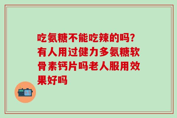 吃氨糖不能吃辣的吗？有人用过健力多氨糖软骨素钙片吗老人服用效果好吗