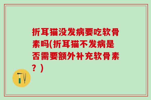折耳猫没发病要吃软骨素吗(折耳猫不发病是否需要额外补充软骨素？)