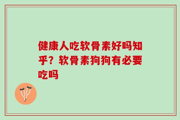 健康人吃软骨素好吗知乎？软骨素狗狗有必要吃吗