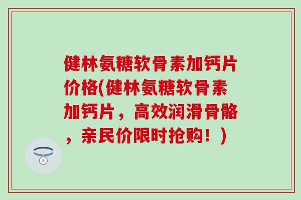 健林氨糖软骨素加钙片价格(健林氨糖软骨素加钙片，高效润滑骨骼，亲民价限时抢购！)