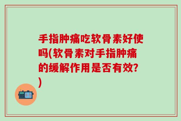 手指肿痛吃软骨素好使吗(软骨素对手指肿痛的缓解作用是否有效？)
