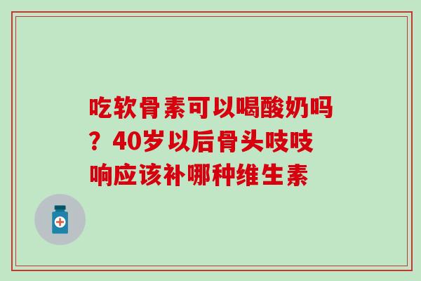 吃软骨素可以喝酸奶吗？40岁以后骨头吱吱响应该补哪种维生素