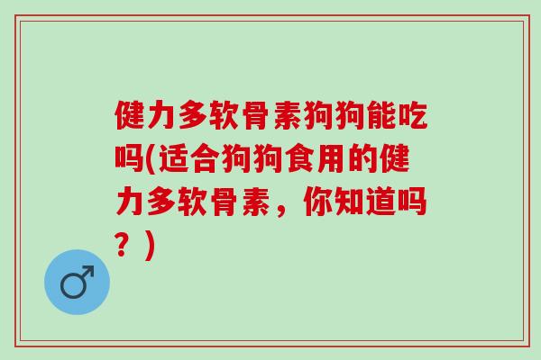 健力多软骨素狗狗能吃吗(适合狗狗食用的健力多软骨素，你知道吗？)