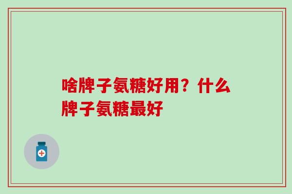 啥牌子氨糖好用？什么牌子氨糖最好