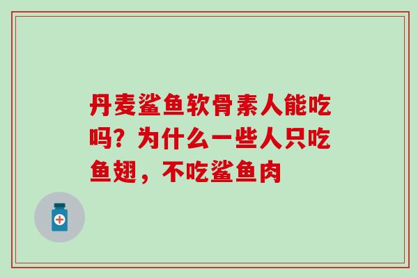 丹麦鲨鱼软骨素人能吃吗？为什么一些人只吃鱼翅，不吃鲨鱼肉