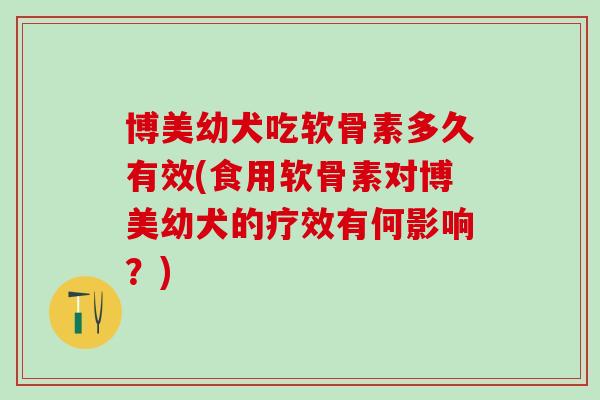 博美幼犬吃软骨素多久有效(食用软骨素对博美幼犬的疗效有何影响？)