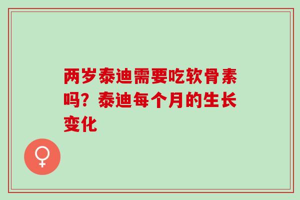 两岁泰迪需要吃软骨素吗？泰迪每个月的生长变化