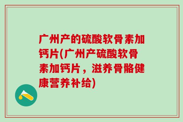 广州产的硫酸软骨素加钙片(广州产硫酸软骨素加钙片，滋养骨骼健康营养补给)
