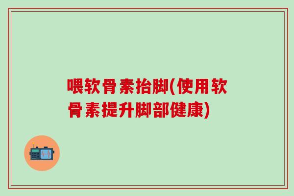 喂软骨素抬脚(使用软骨素提升脚部健康) 喂软骨素抬脚(使用软骨素提升脚部健康)