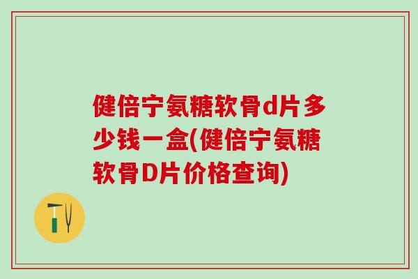 健倍宁氨糖软骨d片多少钱一盒(健倍宁氨糖软骨D片价格查询)
