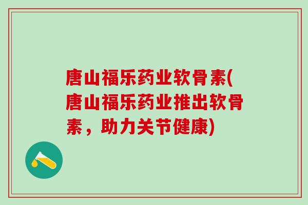 唐山福乐药业软骨素(唐山福乐药业推出软骨素，助力关节健康)