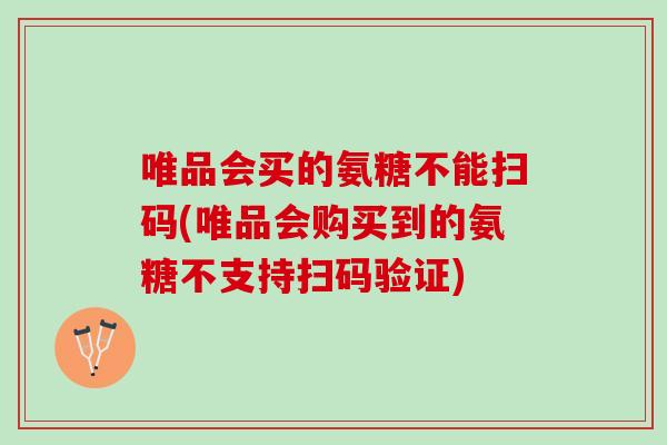 唯品会买的氨糖不能扫码(唯品会购买到的氨糖不支持扫码验证)