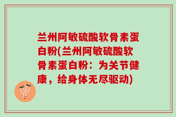 兰州阿敏硫酸软骨素蛋白粉(兰州阿敏硫酸软骨素蛋白粉:为关节健康,给身体无尽驱动) 兰州阿敏硫酸软骨素蛋白粉(兰州阿敏硫酸软骨素蛋白粉:为关节健康,给身体无尽驱动)