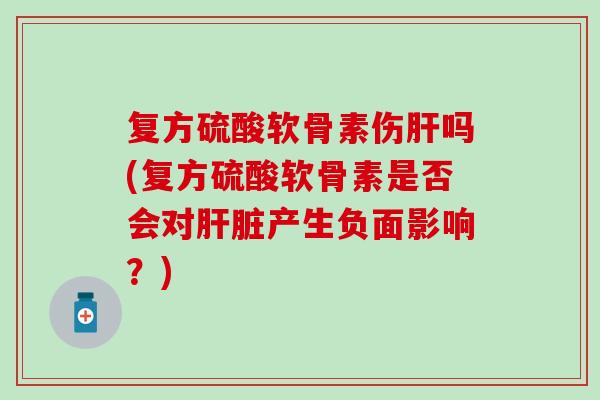 复方硫酸软骨素伤肝吗(复方硫酸软骨素是否会对肝脏产生负面影响？)