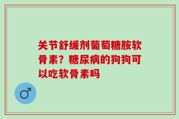 关节舒缓剂葡萄糖胺软骨素？糖尿病的狗狗可以吃软骨素吗