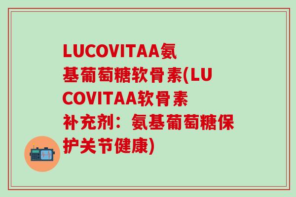 LUCOVITAA氨基葡萄糖软骨素(LUCOVITAA软骨素补充剂：氨基葡萄糖保护关节健康)