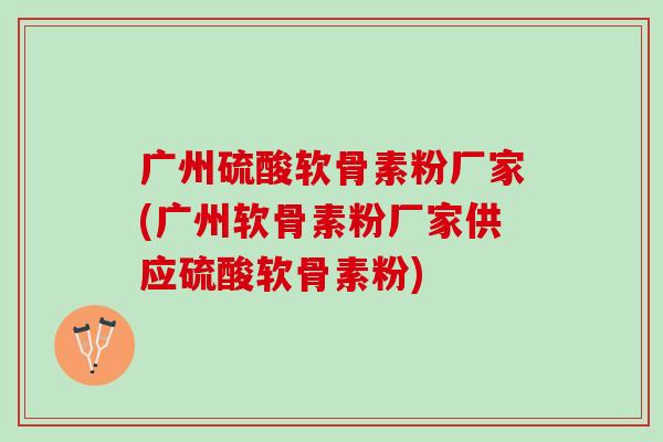 广州硫酸软骨素粉厂家(广州软骨素粉厂家供应硫酸软骨素粉)