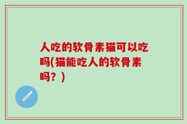 人吃的软骨素猫可以吃吗(猫能吃人的软骨素吗？)