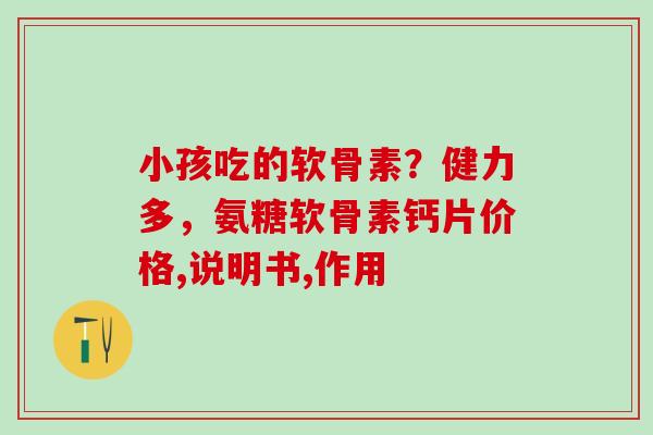 小孩吃的软骨素？健力多，氨糖软骨素钙片价格,说明书,作用