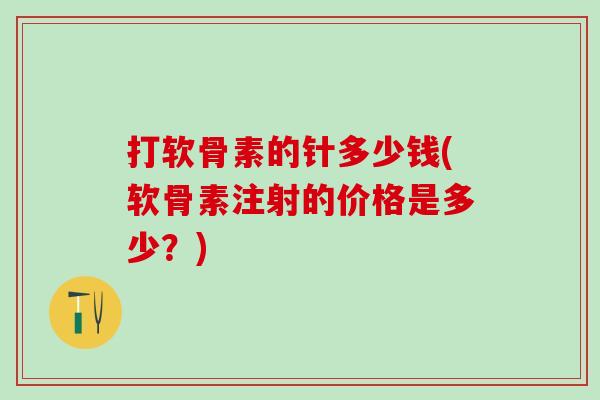 打软骨素的针多少钱(软骨素注射的价格是多少？)