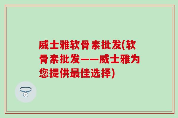 威士雅软骨素批发(软骨素批发——威士雅为您提供最佳选择)