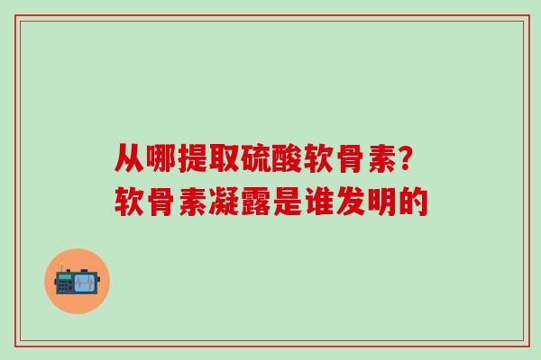 从哪提取硫酸软骨素？软骨素凝露是谁发明的