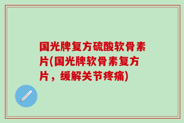 国光牌复方硫酸软骨素片(国光牌软骨素复方片，缓解关节疼痛)