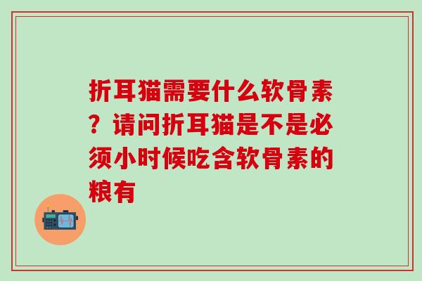 折耳猫需要什么软骨素？请问折耳猫是不是必须小时候吃含软骨素的粮有