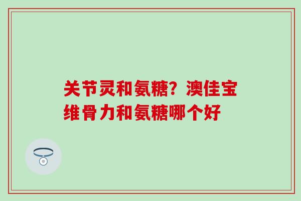 关节灵和氨糖？澳佳宝维骨力和氨糖哪个好