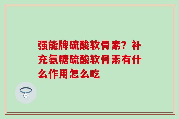 强能牌硫酸软骨素？补充氨糖硫酸软骨素有什么作用怎么吃