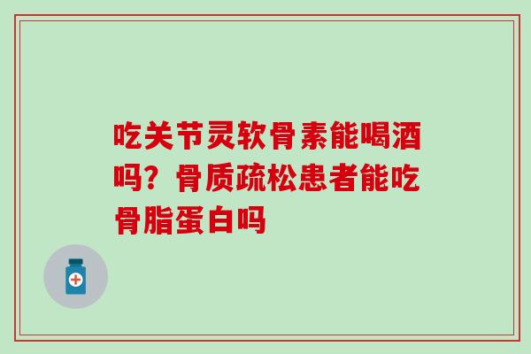 吃关节灵软骨素能喝酒吗？骨质疏松患者能吃骨脂蛋白吗