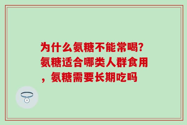 为什么氨糖不能常喝？氨糖适合哪类人群食用，氨糖需要长期吃吗
