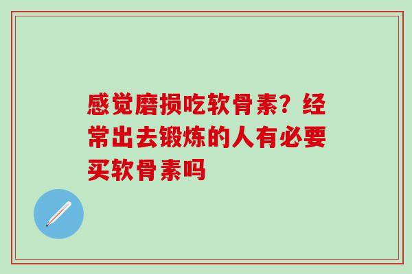 感觉磨损吃软骨素？经常出去锻炼的人有必要买软骨素吗