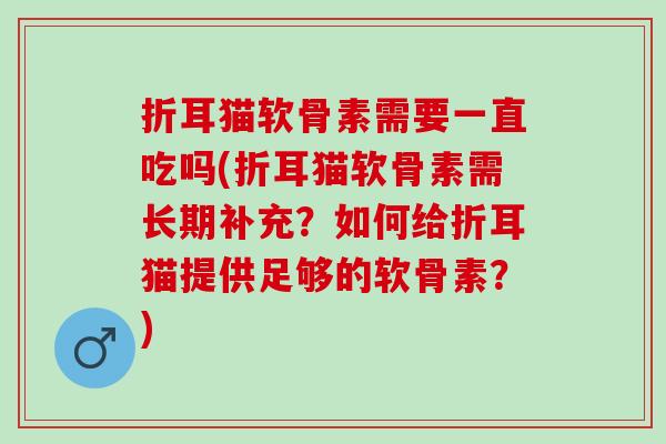 折耳猫软骨素需要一直吃吗(折耳猫软骨素需长期补充？如何给折耳猫提供足够的软骨素？)