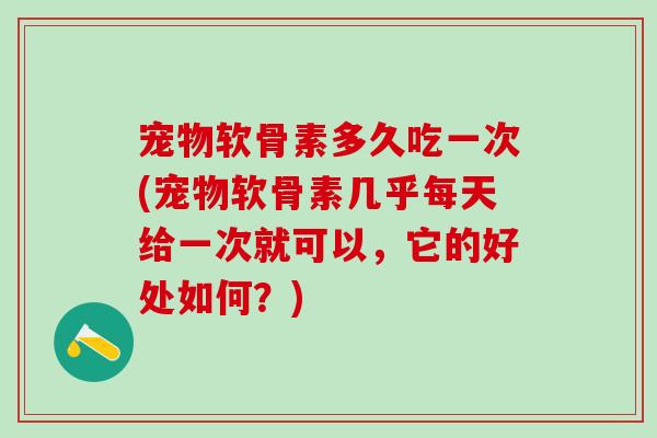 宠物软骨素多久吃一次(宠物软骨素几乎每天给一次就可以，它的好处如何？)