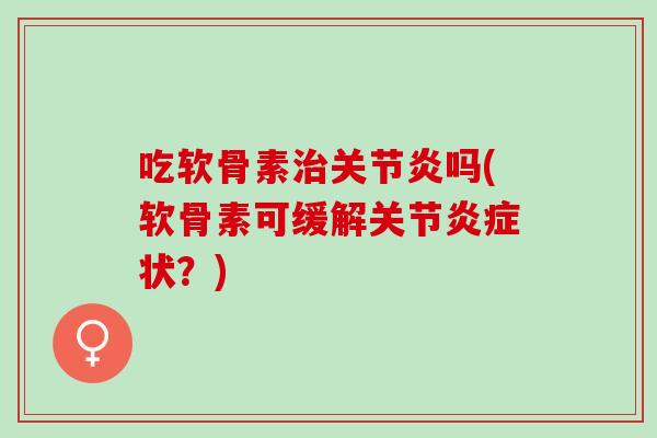 吃软骨素治关节炎吗(软骨素可缓解关节炎症状？)