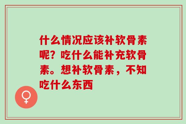 什么情况应该补软骨素呢？吃什么能补充软骨素。想补软骨素，不知吃什么东西