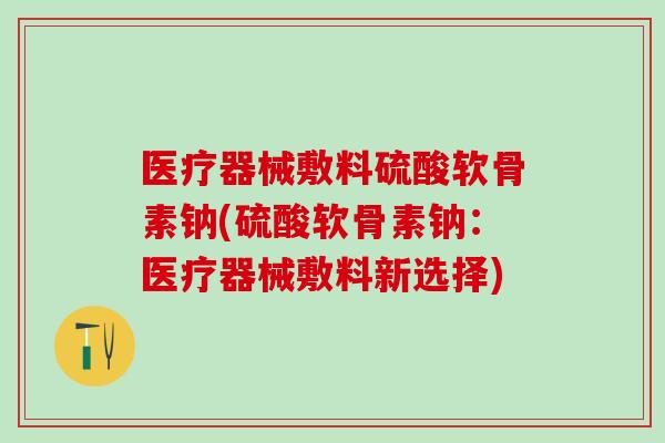 医疗器械敷料硫酸软骨素钠(硫酸软骨素钠：医疗器械敷料新选择)