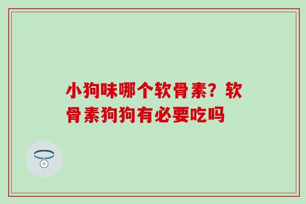 小狗味哪个软骨素？软骨素狗狗有必要吃吗