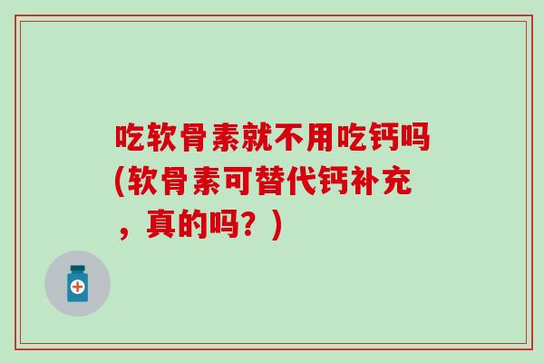 吃软骨素就不用吃钙吗(软骨素可替代钙补充，真的吗？)