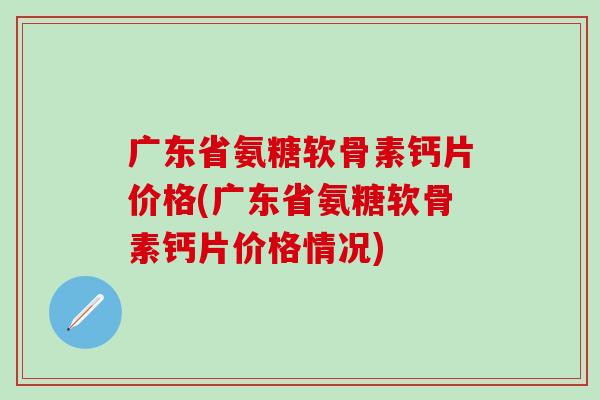 广东省氨糖软骨素钙片价格(广东省氨糖软骨素钙片价格情况)