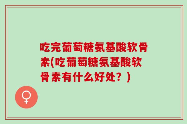 吃完葡萄糖氨基酸软骨素(吃葡萄糖氨基酸软骨素有什么好处？)