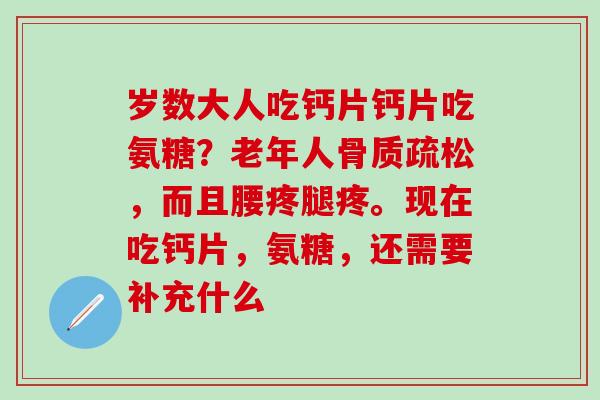 岁数大人吃钙片钙片吃氨糖？老年人骨质疏松，而且腰疼腿疼。现在吃钙片，氨糖，还需要补充什么