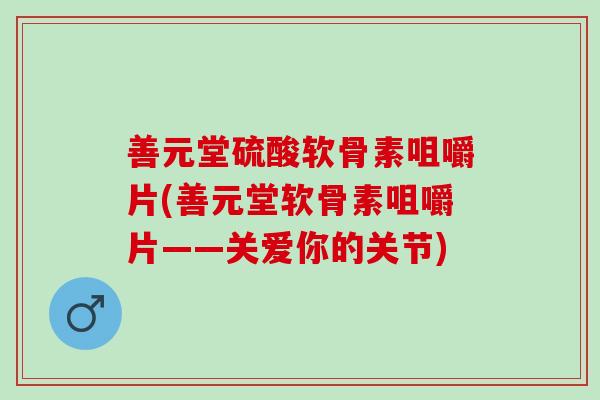 善元堂硫酸软骨素咀嚼片(善元堂软骨素咀嚼片——关爱你的关节)