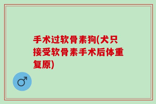 手术过软骨素狗(犬只接受软骨素手术后体重复原)