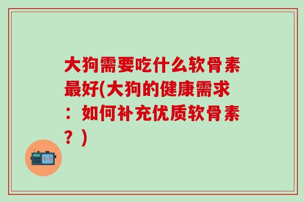 大狗需要吃什么软骨素最好(大狗的健康需求：如何补充优质软骨素？)