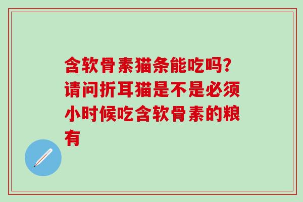 含软骨素猫条能吃吗？请问折耳猫是不是必须小时候吃含软骨素的粮有