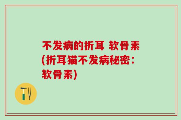 不发病的折耳 软骨素(折耳猫不发病秘密：软骨素)