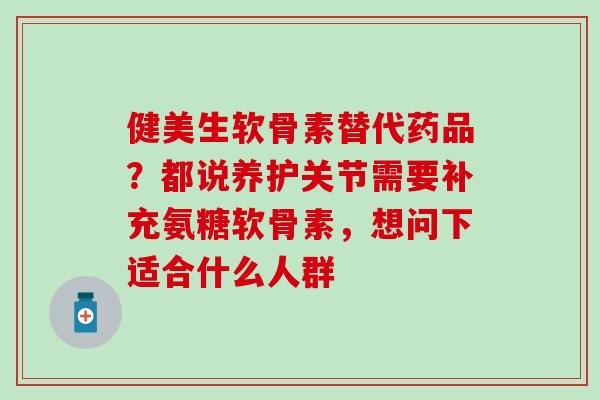 健美生软骨素替代药品？都说养护关节需要补充氨糖软骨素，想问下适合什么人群